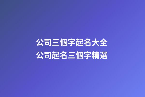 公司三個字起名大全 公司起名三個字精選-第1張-公司起名-玄機派